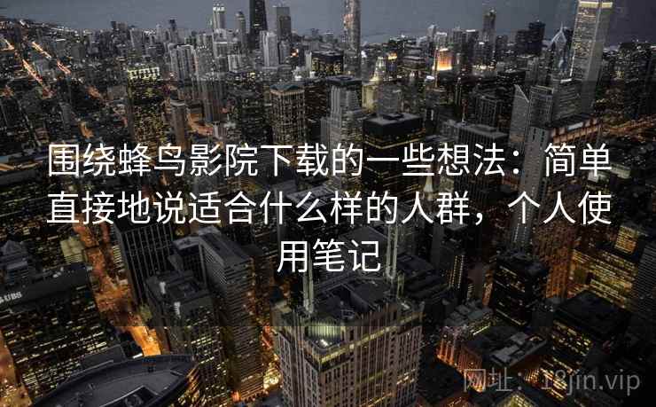 围绕蜂鸟影院下载的一些想法：简单直接地说适合什么样的人群，个人使用笔记