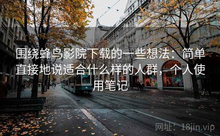 围绕蜂鸟影院下载的一些想法：简单直接地说适合什么样的人群，个人使用笔记