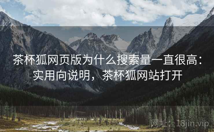 茶杯狐网页版为什么搜索量一直很高：实用向说明，茶杯狐网站打开