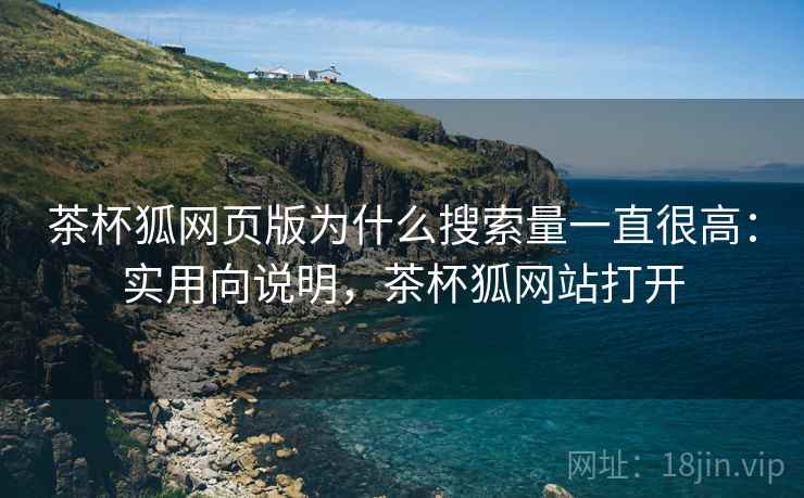 茶杯狐网页版为什么搜索量一直很高：实用向说明，茶杯狐网站打开