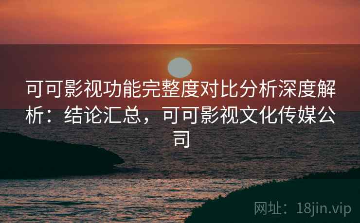 可可影视功能完整度对比分析深度解析：结论汇总，可可影视文化传媒公司