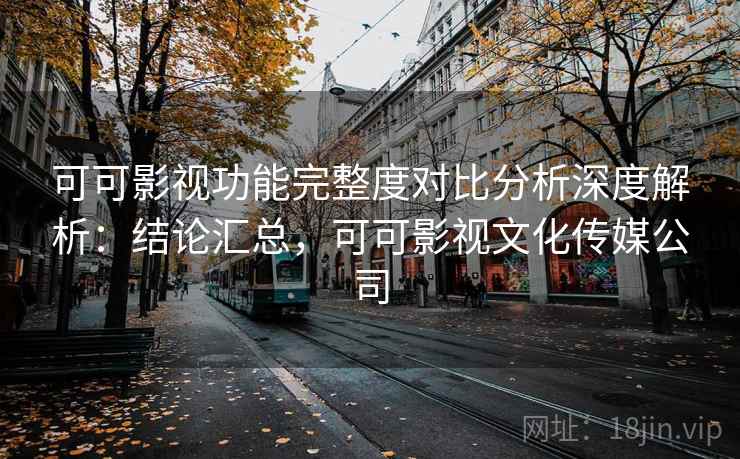 可可影视功能完整度对比分析深度解析：结论汇总，可可影视文化传媒公司