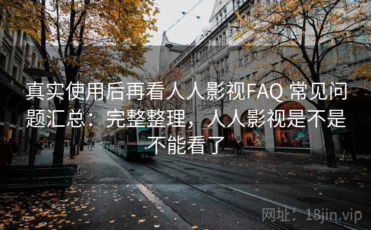 真实使用后再看人人影视FAQ 常见问题汇总：完整整理，人人影视是不是不能看了