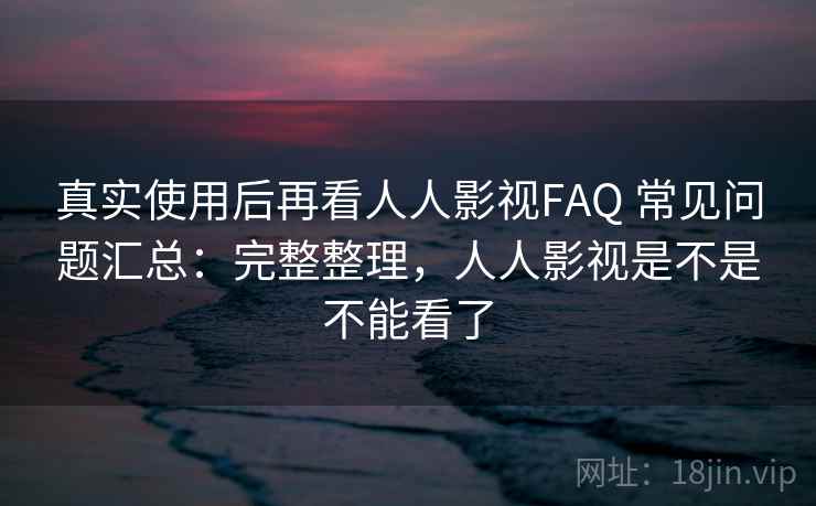 真实使用后再看人人影视FAQ 常见问题汇总：完整整理，人人影视是不是不能看了