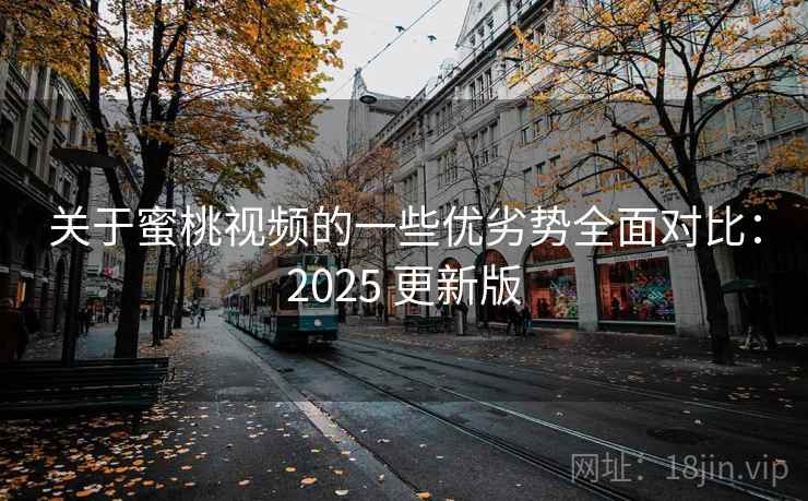 关于蜜桃视频的一些优劣势全面对比：2025 更新版