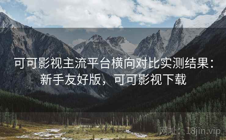 可可影视主流平台横向对比实测结果:新手友好版,可可影视下载 可可影视主流平台横向对比实测结果:新手友好版,可可影视下载