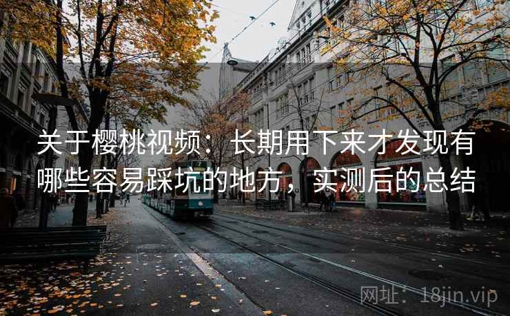 关于樱桃视频：长期用下来才发现有哪些容易踩坑的地方，实测后的总结