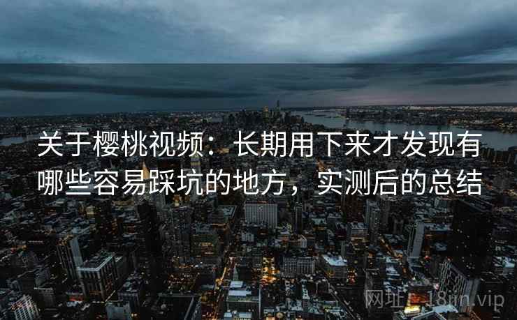 关于樱桃视频：长期用下来才发现有哪些容易踩坑的地方，实测后的总结