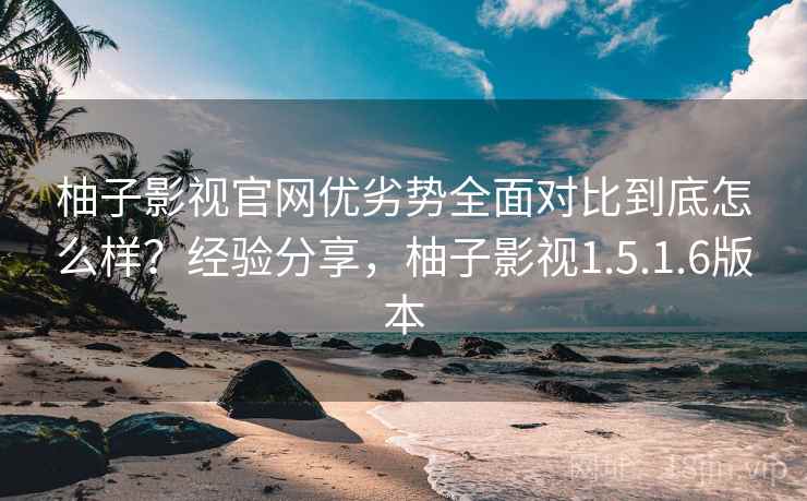 柚子影视官网优劣势全面对比到底怎么样？经验分享，柚子影视1.5.1.6版本