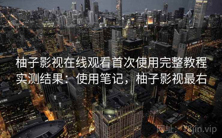 柚子影视在线观看首次使用完整教程实测结果：使用笔记，柚子影视最右