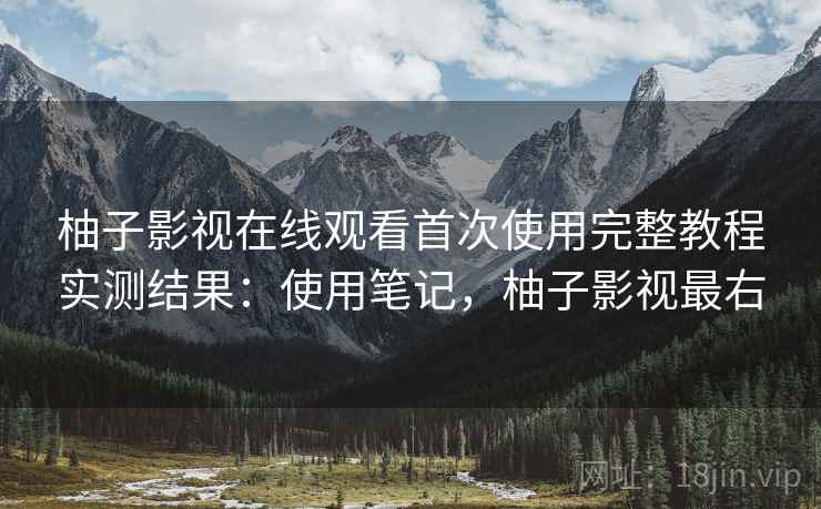 柚子影视在线观看首次使用完整教程实测结果：使用笔记，柚子影视最右