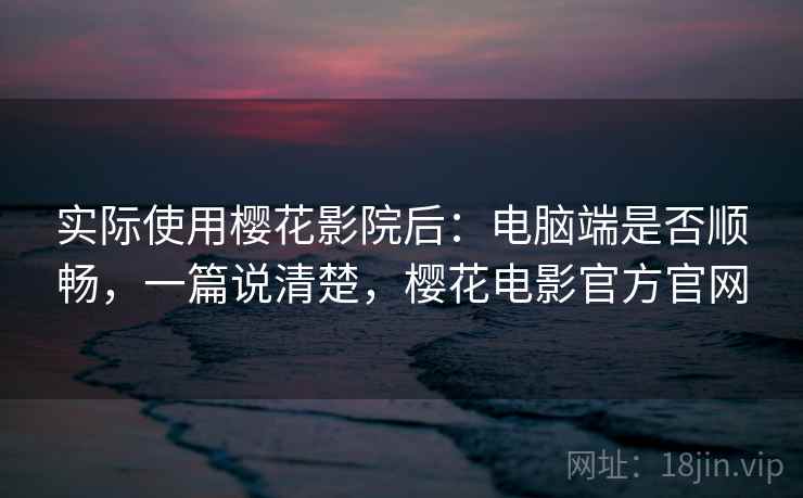 实际使用樱花影院后：电脑端是否顺畅，一篇说清楚，樱花电影官方官网