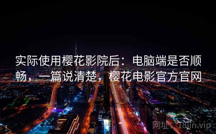 实际使用樱花影院后：电脑端是否顺畅，一篇说清楚，樱花电影官方官网