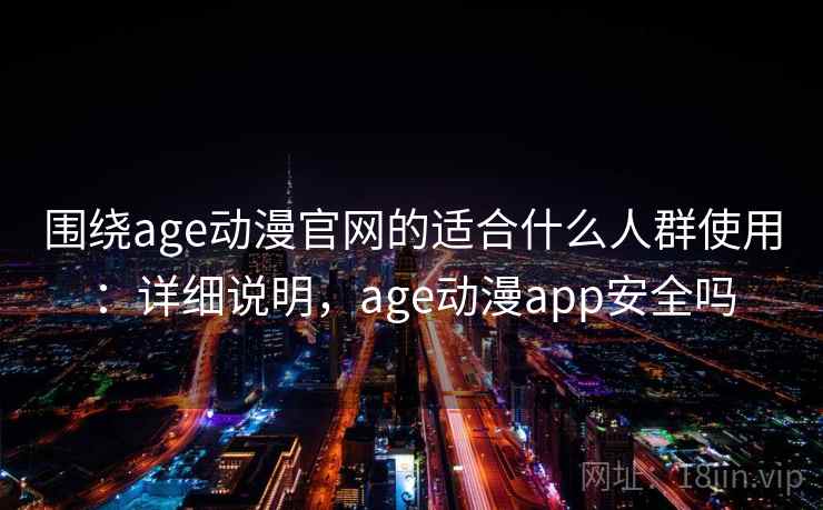 围绕age动漫官网的适合什么人群使用：详细说明，age动漫app安全吗