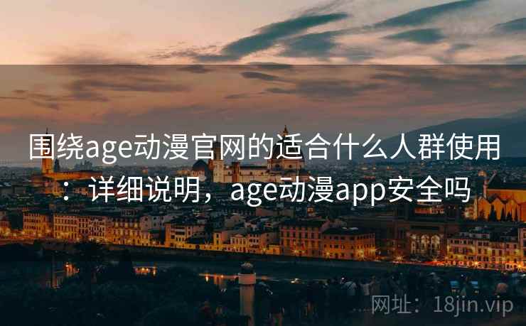 围绕age动漫官网的适合什么人群使用：详细说明，age动漫app安全吗
