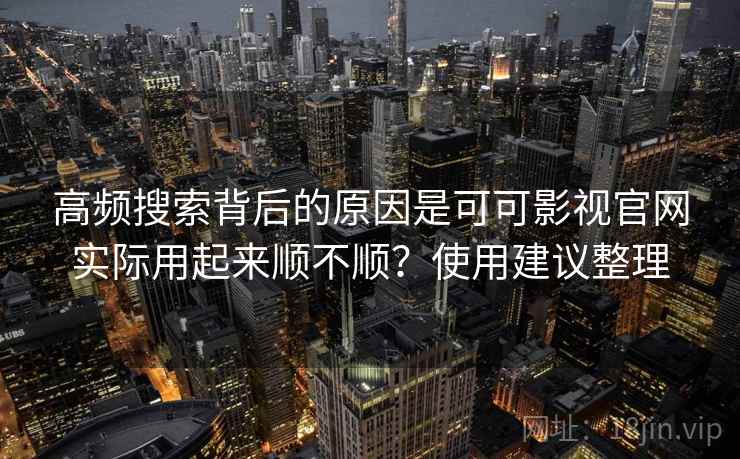 高频搜索背后的原因是可可影视官网实际用起来顺不顺？使用建议整理