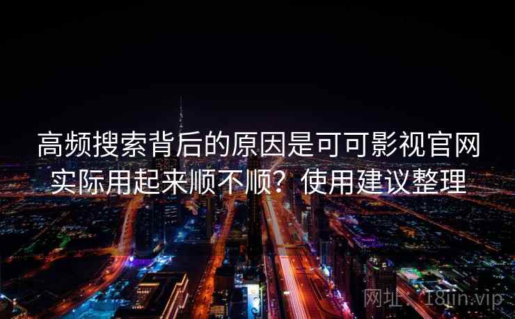 高频搜索背后的原因是可可影视官网实际用起来顺不顺？使用建议整理