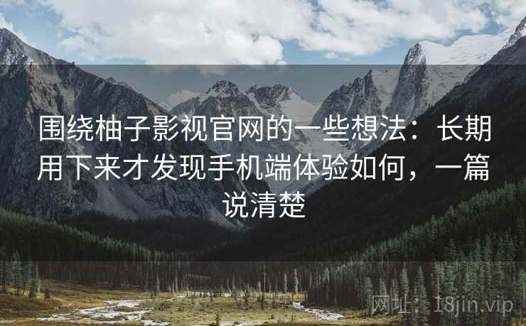 围绕柚子影视官网的一些想法：长期用下来才发现手机端体验如何，一篇说清楚