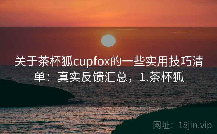 关于茶杯狐cupfox的一些实用技巧清单:真实反馈汇总,1.茶杯狐 关于茶杯狐cupfox的一些实用技巧清单:真实反馈汇总,1.茶杯狐