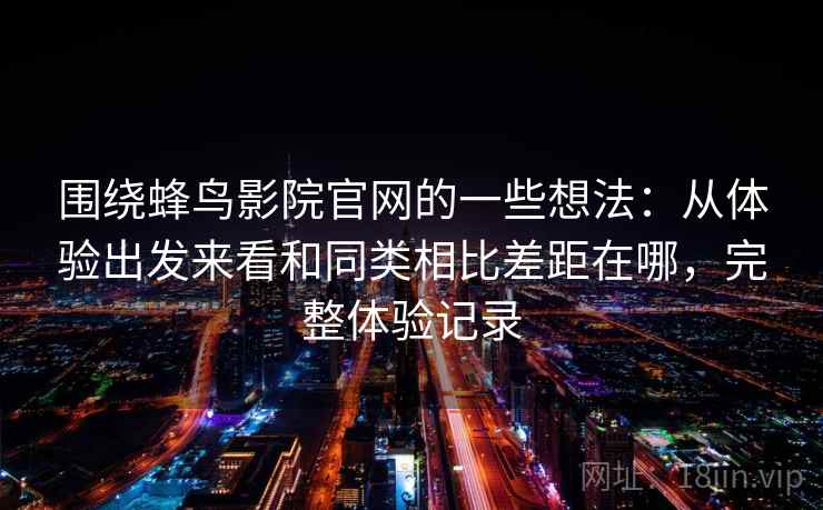围绕蜂鸟影院官网的一些想法：从体验出发来看和同类相比差距在哪，完整体验记录