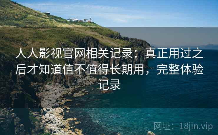 人人影视官网相关记录:真正用过之后才知道值不值得长期用,完整体验记录 人人影视官网相关记录:真正用过之后才知道值不值得长期用,完整体验记录