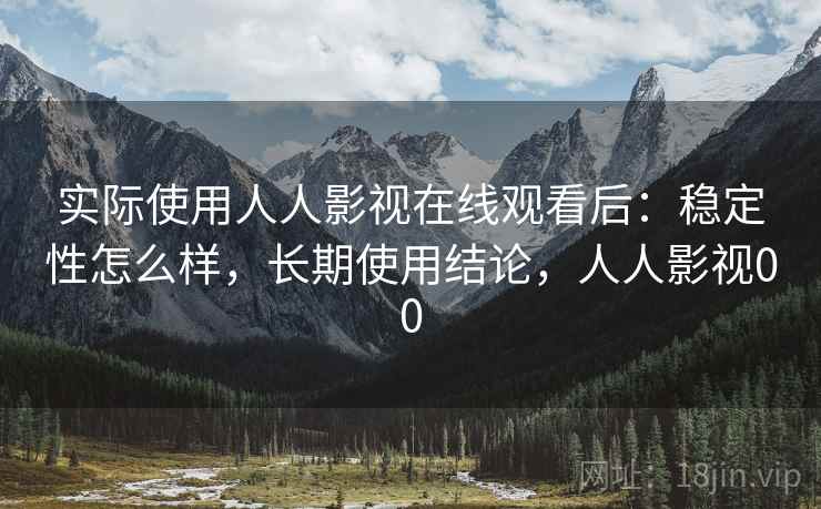 实际使用人人影视在线观看后：稳定性怎么样，长期使用结论，人人影视00
