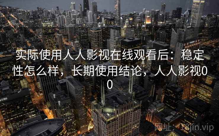 实际使用人人影视在线观看后:稳定性怎么样,长期使用结论,人人影视00 实际使用人人影视在线观看后:稳定性怎么样,长期使用结论,人人影视00