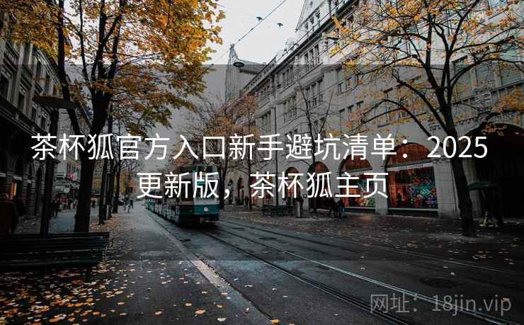 茶杯狐官方入口新手避坑清单:2025 更新版,茶杯狐主页 茶杯狐官方入口新手避坑清单:2025 更新版,茶杯狐主页