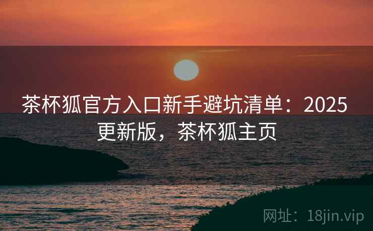 茶杯狐官方入口新手避坑清单：2025 更新版，茶杯狐主页