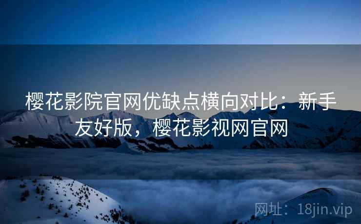 樱花影院官网优缺点横向对比:新手友好版,樱花影视网官网 樱花影院官网优缺点横向对比:新手友好版,樱花影视网官网