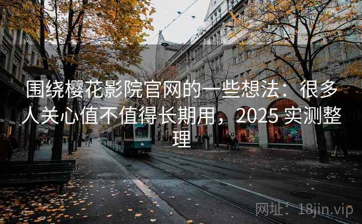 围绕樱花影院官网的一些想法：很多人关心值不值得长期用，2025 实测整理