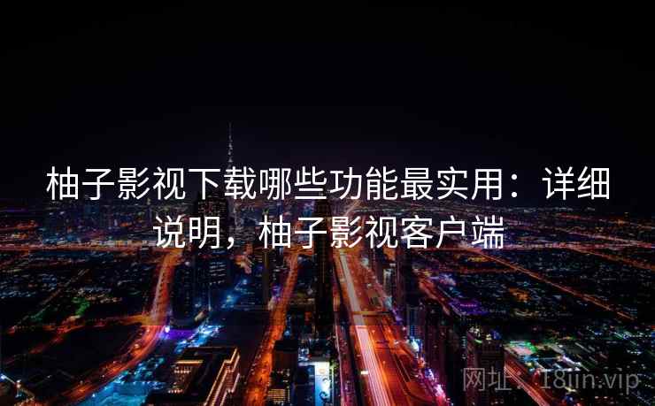 柚子影视下载哪些功能最实用：详细说明，柚子影视客户端