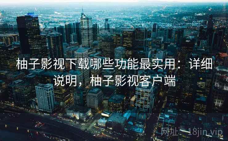 柚子影视下载哪些功能最实用:详细说明,柚子影视客户端 柚子影视下载哪些功能最实用:详细说明,柚子影视客户端