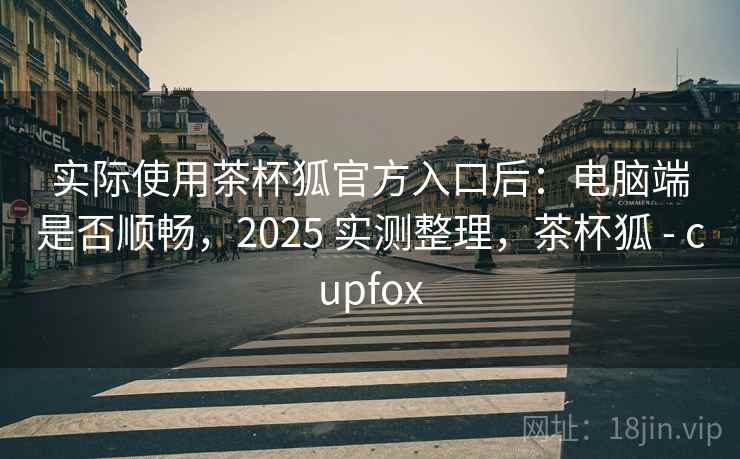 实际使用茶杯狐官方入口后:电脑端是否顺畅,2025 实测整理,茶杯狐 - cupfox 实际使用茶杯狐官方入口后:电脑端是否顺畅,2025 实测整理,茶杯狐 - cupfox