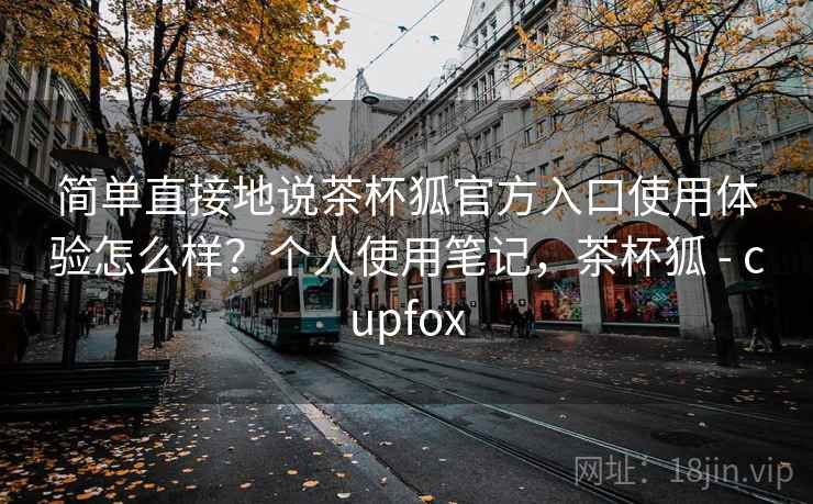 简单直接地说茶杯狐官方入口使用体验怎么样?个人使用笔记,茶杯狐 - cupfox 简单直接地说茶杯狐官方入口使用体验怎么样?个人使用笔记,茶杯狐 - cupfox