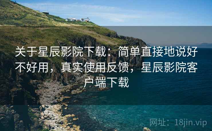 关于星辰影院下载:简单直接地说好不好用,真实使用反馈,星辰影院客户端下载 关于星辰影院下载:简单直接地说好不好用,真实使用反馈,星辰影院客户端下载