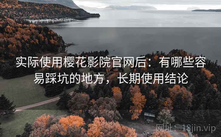 实际使用樱花影院官网后：有哪些容易踩坑的地方，长期使用结论