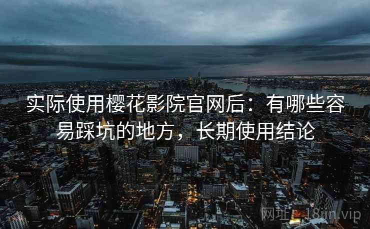 实际使用樱花影院官网后:有哪些容易踩坑的地方,长期使用结论 实际使用樱花影院官网后:有哪些容易踩坑的地方,长期使用结论