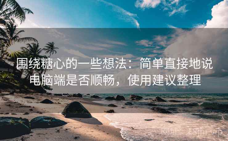 围绕糖心的一些想法:简单直接地说电脑端是否顺畅,使用建议整理 围绕糖心的一些想法:简单直接地说电脑端是否顺畅,使用建议整理