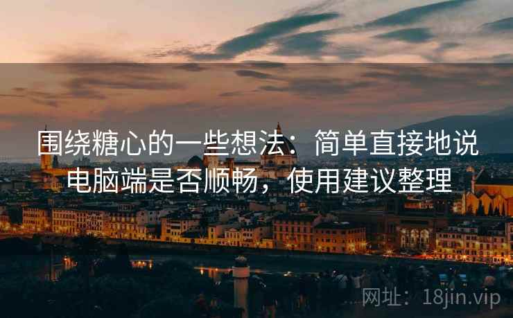 围绕糖心的一些想法：简单直接地说电脑端是否顺畅，使用建议整理