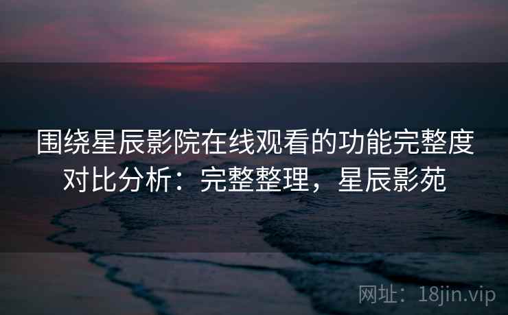 围绕星辰影院在线观看的功能完整度对比分析:完整整理,星辰影苑 围绕星辰影院在线观看的功能完整度对比分析:完整整理,星辰影苑