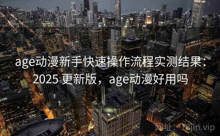 age动漫新手快速操作流程实测结果：2025 更新版，age动漫好用吗