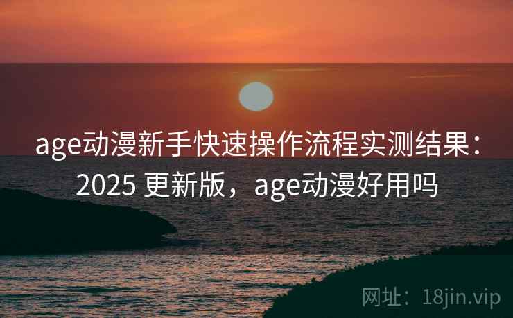 age动漫新手快速操作流程实测结果:2025 更新版,age动漫好用吗 age动漫新手快速操作流程实测结果:2025 更新版,age动漫好用吗