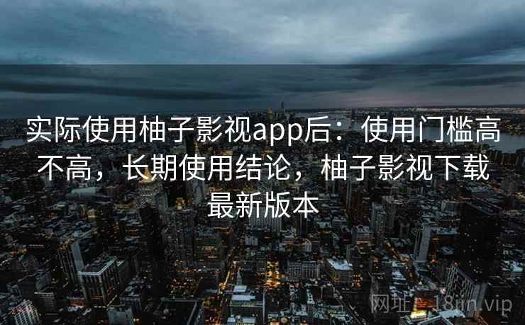 实际使用柚子影视app后:使用门槛高不高,长期使用结论,柚子影视下载最新版本 实际使用柚子影视app后:使用门槛高不高,长期使用结论,柚子影视下载最新版本