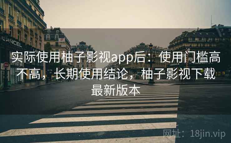 实际使用柚子影视app后：使用门槛高不高，长期使用结论，柚子影视下载最新版本