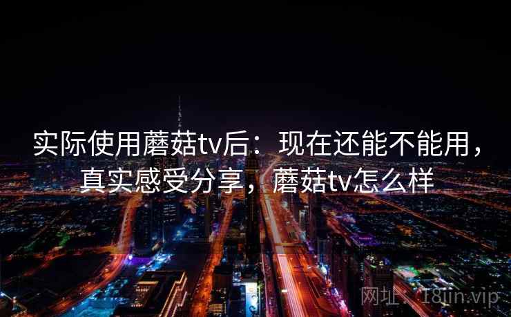 实际使用蘑菇tv后：现在还能不能用，真实感受分享，蘑菇tv怎么样