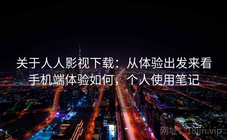 关于人人影视下载：从体验出发来看手机端体验如何，个人使用笔记