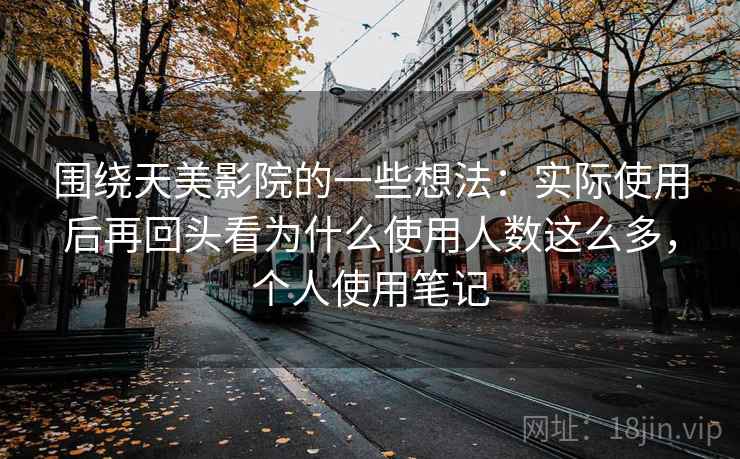 围绕天美影院的一些想法：实际使用后再回头看为什么使用人数这么多，个人使用笔记