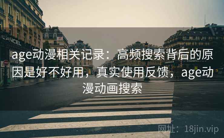 age动漫相关记录:高频搜索背后的原因是好不好用,真实使用反馈,age动漫动画搜索 age动漫相关记录:高频搜索背后的原因是好不好用,真实使用反馈,age动漫动画搜索