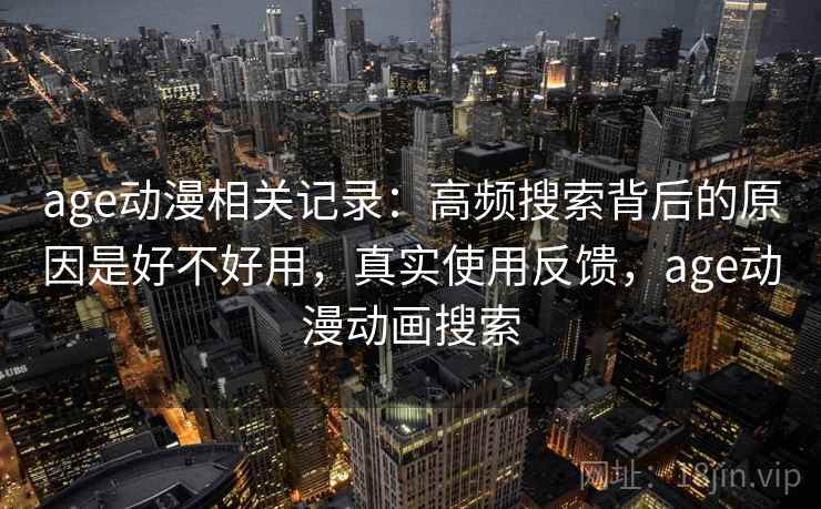 age动漫相关记录:高频搜索背后的原因是好不好用,真实使用反馈,age动漫动画搜索 age动漫相关记录:高频搜索背后的原因是好不好用,真实使用反馈,age动漫动画搜索